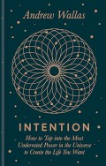 Intention : How to Tap into the Most Underrated Power in the Universe to Create the Life You Want